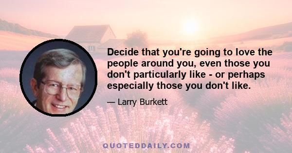 Decide that you're going to love the people around you, even those you don't particularly like - or perhaps especially those you don't like.