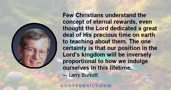 Few Christians understand the concept of eternal rewards, even thought the Lord dedicated a great deal of His precious time on earth to teaching about them. The one certainty is that our position in the Lord's kingdom