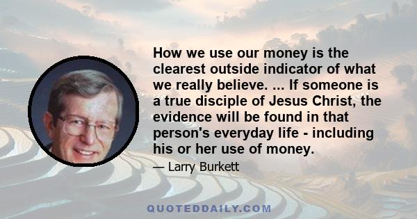 How we use our money is the clearest outside indicator of what we really believe. ... If someone is a true disciple of Jesus Christ, the evidence will be found in that person's everyday life - including his or her use