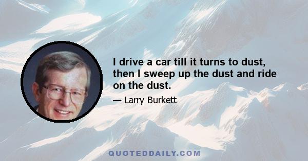 I drive a car till it turns to dust, then I sweep up the dust and ride on the dust.