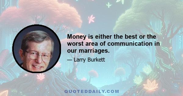 Money is either the best or the worst area of communication in our marriages.