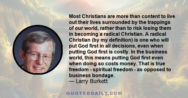 Most Christians are more than content to live out their lives surrounded by the trappings of our world, rather than to risk losing them in becoming a radical Christian. A radical Christian (by my definition) is one who