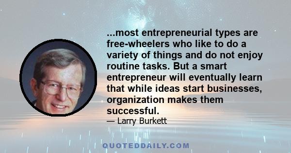 ...most entrepreneurial types are free-wheelers who like to do a variety of things and do not enjoy routine tasks. But a smart entrepreneur will eventually learn that while ideas start businesses, organization makes