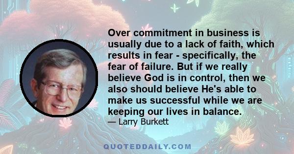 Over commitment in business is usually due to a lack of faith, which results in fear - specifically, the fear of failure. But if we really believe God is in control, then we also should believe He's able to make us