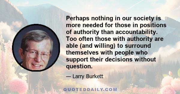 Perhaps nothing in our society is more needed for those in positions of authority than accountability. Too often those with authority are able (and willing) to surround themselves with people who support their decisions 