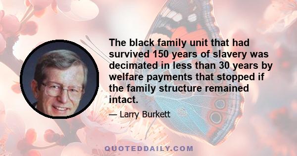 The black family unit that had survived 150 years of slavery was decimated in less than 30 years by welfare payments that stopped if the family structure remained intact.