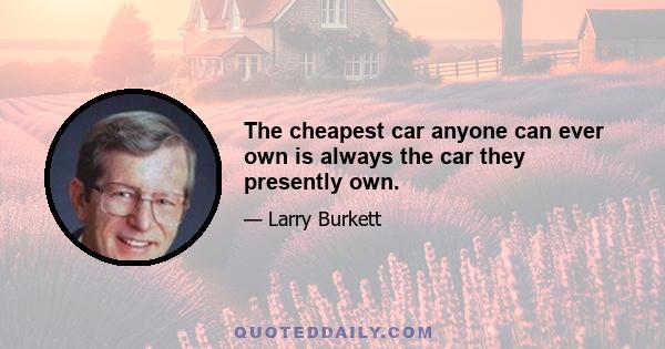 The cheapest car anyone can ever own is always the car they presently own.