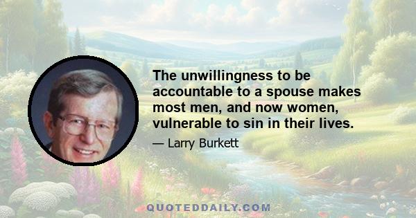 The unwillingness to be accountable to a spouse makes most men, and now women, vulnerable to sin in their lives.