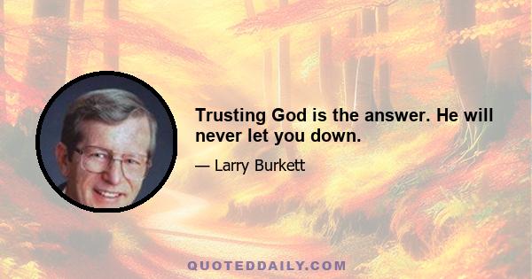 Trusting God is the answer. He will never let you down.