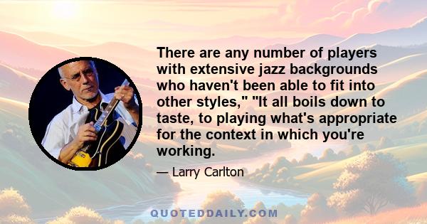 There are any number of players with extensive jazz backgrounds who haven't been able to fit into other styles, It all boils down to taste, to playing what's appropriate for the context in which you're working.