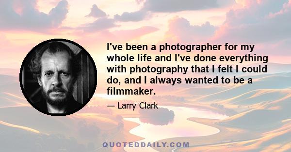 I've been a photographer for my whole life and I've done everything with photography that I felt I could do, and I always wanted to be a filmmaker.