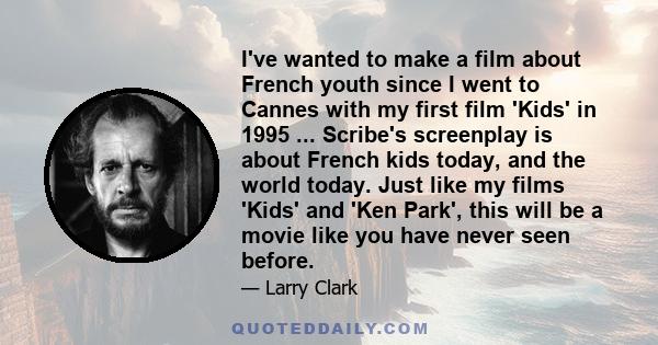 I've wanted to make a film about French youth since I went to Cannes with my first film 'Kids' in 1995 ... Scribe's screenplay is about French kids today, and the world today. Just like my films 'Kids' and 'Ken Park',