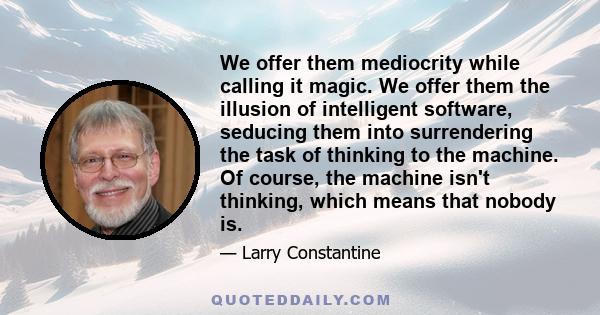 We offer them mediocrity while calling it magic. We offer them the illusion of intelligent software, seducing them into surrendering the task of thinking to the machine. Of course, the machine isn't thinking, which