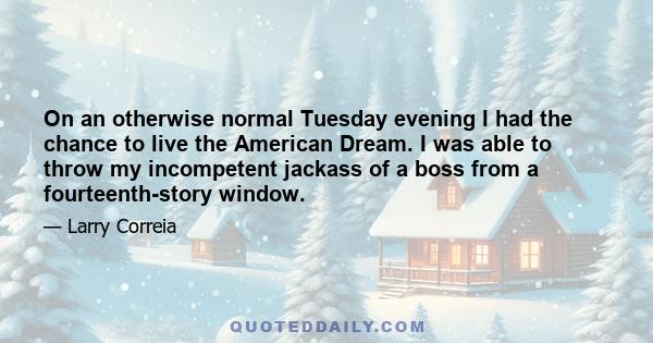 On an otherwise normal Tuesday evening I had the chance to live the American Dream. I was able to throw my incompetent jackass of a boss from a fourteenth-story window.