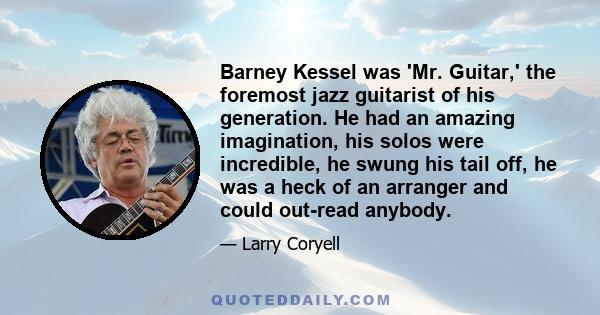 Barney Kessel was 'Mr. Guitar,' the foremost jazz guitarist of his generation. He had an amazing imagination, his solos were incredible, he swung his tail off, he was a heck of an arranger and could out-read anybody.