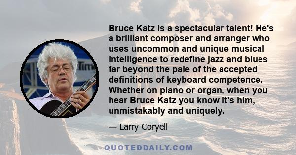 Bruce Katz is a spectacular talent! He's a brilliant composer and arranger who uses uncommon and unique musical intelligence to redefine jazz and blues far beyond the pale of the accepted definitions of keyboard