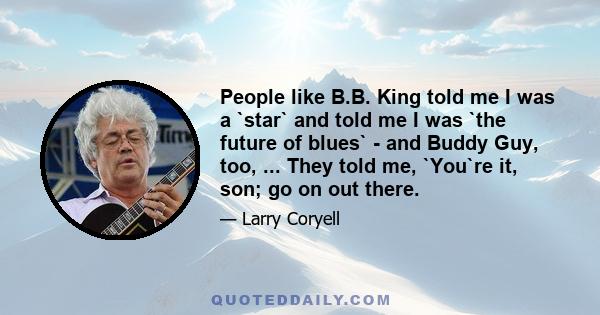 People like B.B. King told me I was a `star` and told me I was `the future of blues` - and Buddy Guy, too, ... They told me, `You`re it, son; go on out there.