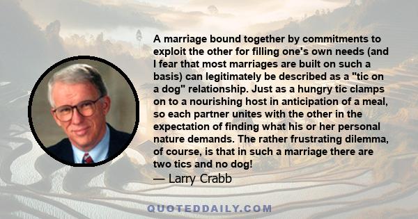 A marriage bound together by commitments to exploit the other for filling one's own needs (and I fear that most marriages are built on such a basis) can legitimately be described as a tic on a dog relationship. Just as