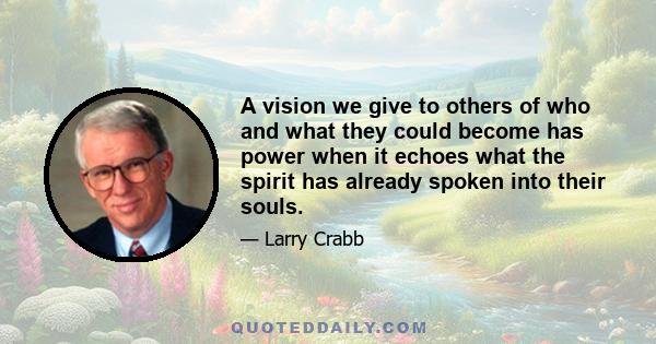 A vision we give to others of who and what they could become has power when it echoes what the spirit has already spoken into their souls.