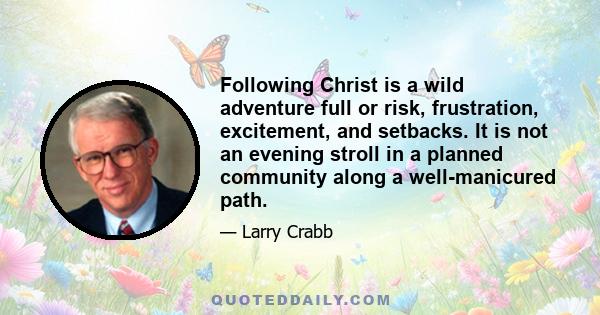 Following Christ is a wild adventure full or risk, frustration, excitement, and setbacks. It is not an evening stroll in a planned community along a well-manicured path.