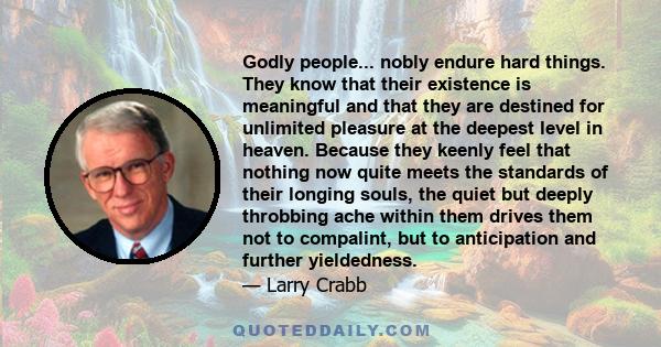 Godly people... nobly endure hard things. They know that their existence is meaningful and that they are destined for unlimited pleasure at the deepest level in heaven. Because they keenly feel that nothing now quite