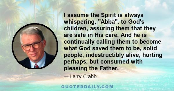 I assume the Spirit is always whispering, Abba, to God's children, assuring them that they are safe in His care. And he is continually calling them to become what God saved them to be, solid people, indestructibly