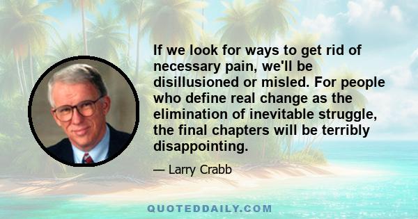 If we look for ways to get rid of necessary pain, we'll be disillusioned or misled. For people who define real change as the elimination of inevitable struggle, the final chapters will be terribly disappointing.