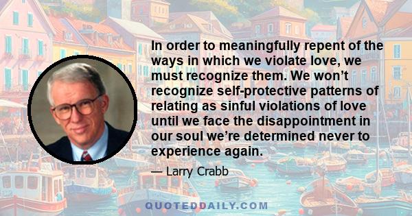 In order to meaningfully repent of the ways in which we violate love, we must recognize them. We won’t recognize self-protective patterns of relating as sinful violations of love until we face the disappointment in our