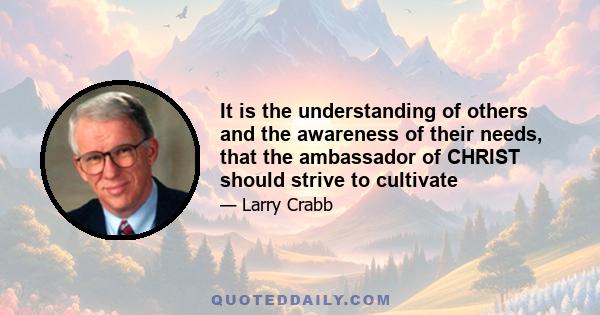 It is the understanding of others and the awareness of their needs, that the ambassador of CHRIST should strive to cultivate