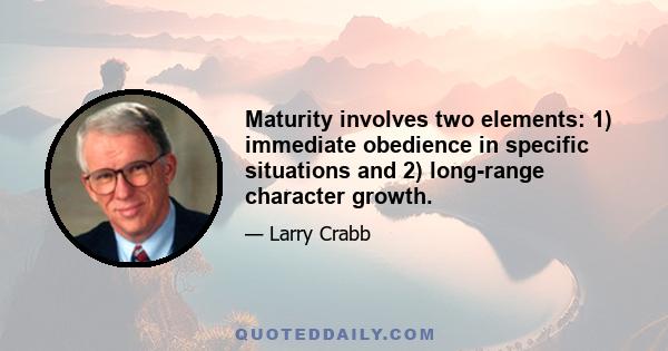 Maturity involves two elements: 1) immediate obedience in specific situations and 2) long-range character growth.