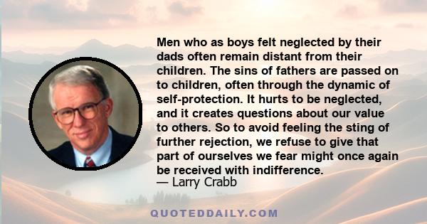 Men who as boys felt neglected by their dads often remain distant from their children. The sins of fathers are passed on to children, often through the dynamic of self-protection. It hurts to be neglected, and it