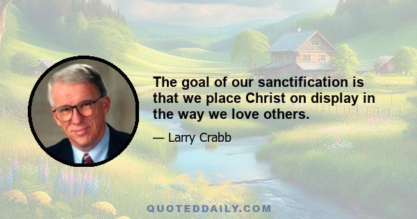 The goal of our sanctification is that we place Christ on display in the way we love others.