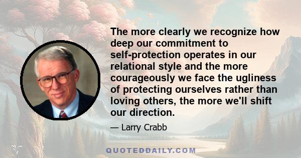 The more clearly we recognize how deep our commitment to self-protection operates in our relational style and the more courageously we face the ugliness of protecting ourselves rather than loving others, the more we'll