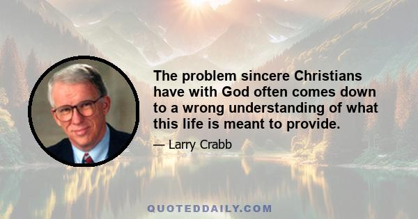 The problem sincere Christians have with God often comes down to a wrong understanding of what this life is meant to provide.