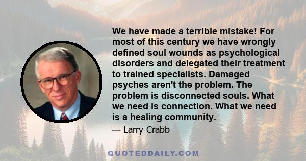 We have made a terrible mistake! For most of this century we have wrongly defined soul wounds as psychological disorders and delegated their treatment to trained specialists. Damaged psyches aren't the problem. The