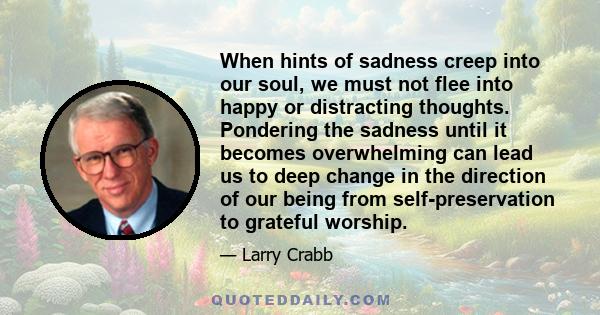 When hints of sadness creep into our soul, we must not flee into happy or distracting thoughts. Pondering the sadness until it becomes overwhelming can lead us to deep change in the direction of our being from