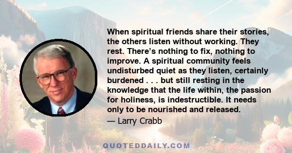 When spiritual friends share their stories, the others listen without working. They rest. There’s nothing to fix, nothing to improve. A spiritual community feels undisturbed quiet as they listen, certainly burdened . .