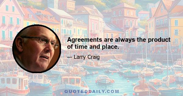 Agreements are always the product of time and place.