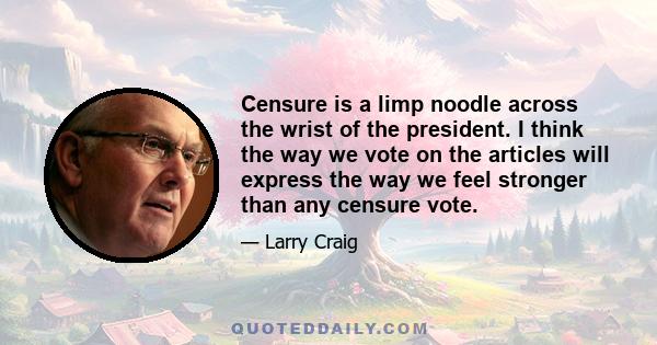 Censure is a limp noodle across the wrist of the president. I think the way we vote on the articles will express the way we feel stronger than any censure vote.