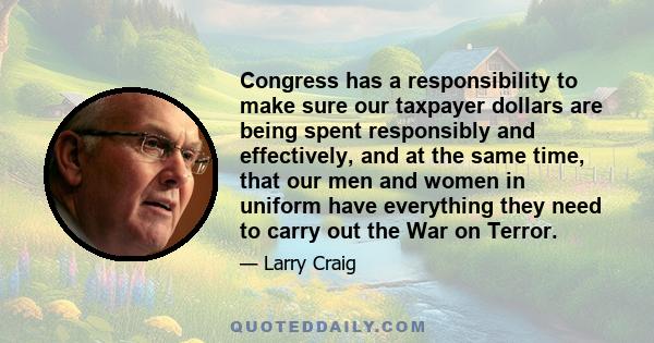 Congress has a responsibility to make sure our taxpayer dollars are being spent responsibly and effectively, and at the same time, that our men and women in uniform have everything they need to carry out the War on