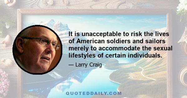 It is unacceptable to risk the lives of American soldiers and sailors merely to accommodate the sexual lifestyles of certain individuals.