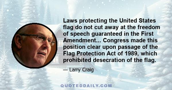 Laws protecting the United States flag do not cut away at the freedom of speech guaranteed in the First Amendment... Congress made this position clear upon passage of the Flag Protection Act of 1989, which prohibited