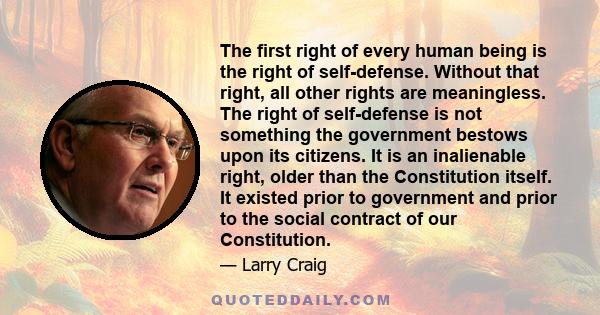 The first right of every human being is the right of self-defense. Without that right, all other rights are meaningless. The right of self-defense is not something the government bestows upon its citizens. It is an