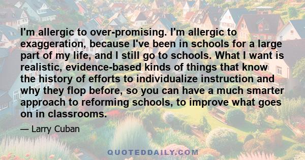 I'm allergic to over-promising. I'm allergic to exaggeration, because I've been in schools for a large part of my life, and I still go to schools. What I want is realistic, evidence-based kinds of things that know the