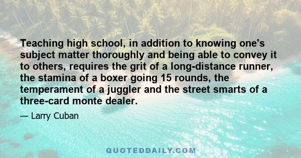 Teaching high school, in addition to knowing one's subject matter thoroughly and being able to convey it to others, requires the grit of a long-distance runner, the stamina of a boxer going 15 rounds, the temperament of 