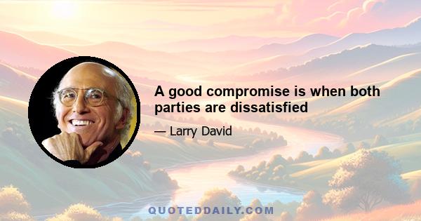 A good compromise is when both parties are dissatisfied