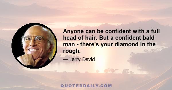 Anyone can be confident with a full head of hair. But a confident bald man - there's your diamond in the rough.