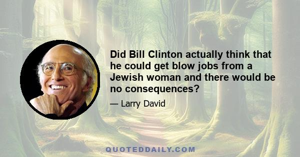 Did Bill Clinton actually think that he could get blow jobs from a Jewish woman and there would be no consequences?