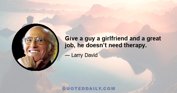 Give a guy a girlfriend and a great job, he doesn’t need therapy.