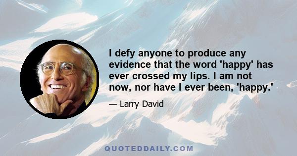 I defy anyone to produce any evidence that the word 'happy' has ever crossed my lips. I am not now, nor have I ever been, 'happy.'